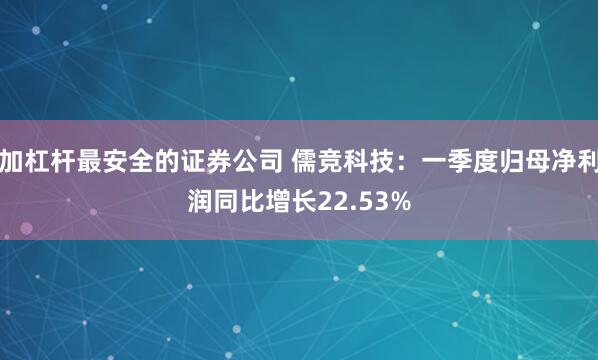 加杠杆最安全的证券公司 儒竞科技：一季度归母净利润同比增长22.53%
