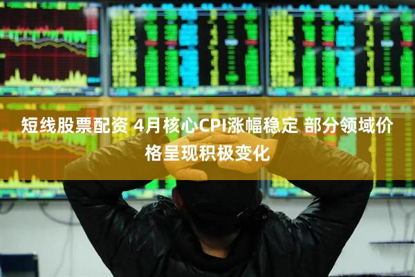 短线股票配资 4月核心CPI涨幅稳定 部分领域价格呈现积极变化