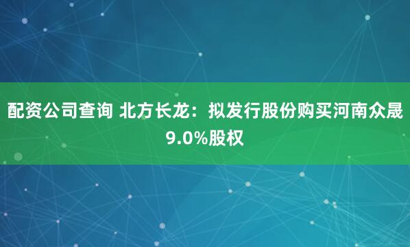 配资公司查询 北方长龙：拟发行股份购买河南众晟9.0%股权