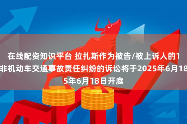 在线配资知识平台 拉扎斯作为被告/被上诉人的1起涉及非机动车交通事故责任纠纷的诉讼将于2025年6月18日开庭