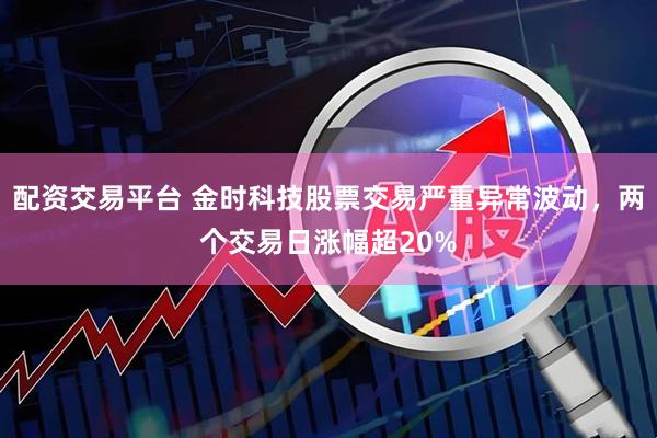 配资交易平台 金时科技股票交易严重异常波动，两个交易日涨幅超20%