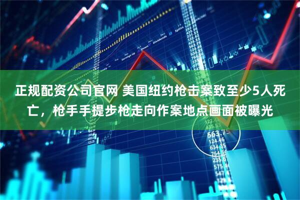 正规配资公司官网 美国纽约枪击案致至少5人死亡，枪手手提步枪走向作案地点画面被曝光