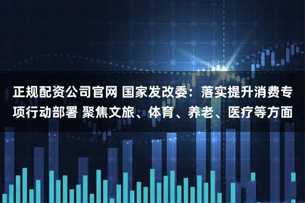 正规配资公司官网 国家发改委：落实提升消费专项行动部署 聚焦文旅、体育、养老、医疗等方面