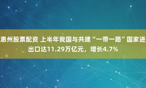 惠州股票配资 上半年我国与共建“一带一路”国家进出口达11.29万亿元，增长4.7%