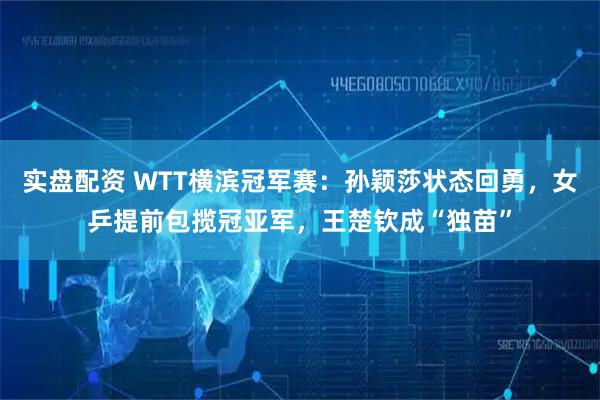 实盘配资 WTT横滨冠军赛：孙颖莎状态回勇，女乒提前包揽冠亚军，王楚钦成“独苗”