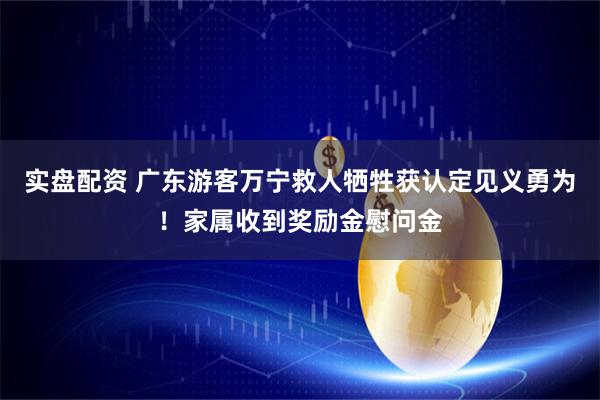 实盘配资 广东游客万宁救人牺牲获认定见义勇为！家属收到奖励金慰问金