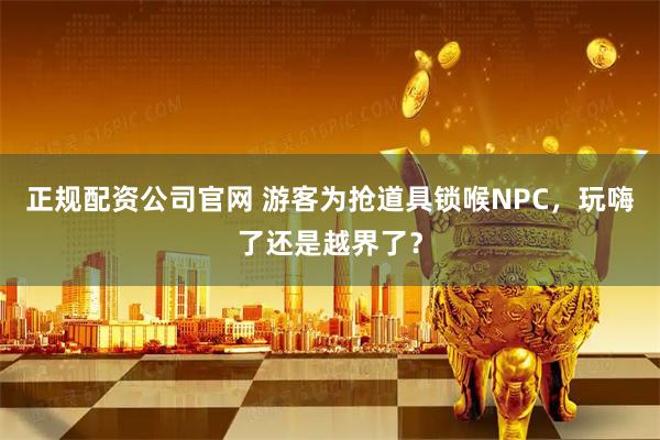 正规配资公司官网 游客为抢道具锁喉NPC，玩嗨了还是越界了？