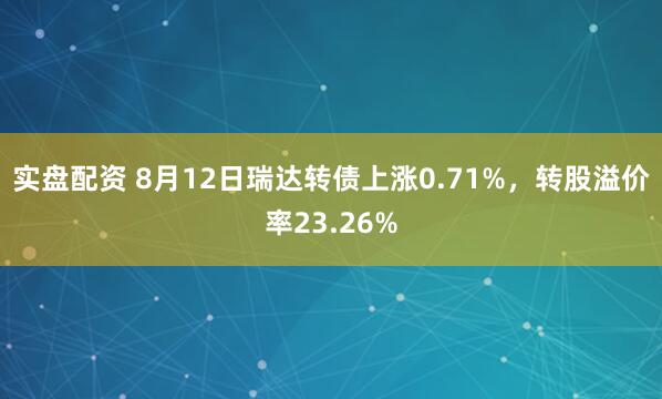 实盘配资 8月12日瑞达转债上涨0.71%,转股溢价率23.26%
