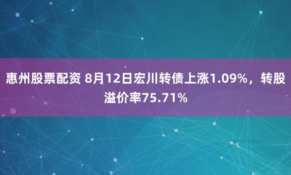 惠州股票配资 8月12日宏川转债上涨1.09%，转股溢价率75.71%
