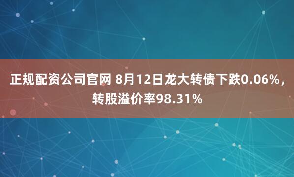 正规配资公司官网 8月12日龙大转债下跌0.06%，转股溢价率98.31%