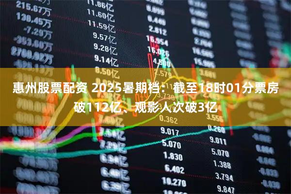 惠州股票配资 2025暑期档：截至18时01分票房破112亿、观影人次破3亿