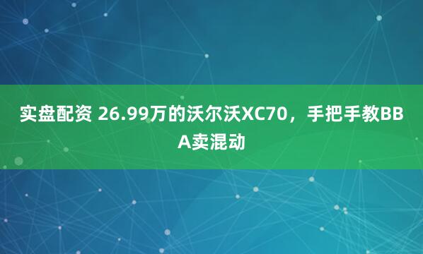 实盘配资 26.99万的沃尔沃XC70，手把手教BBA卖混动