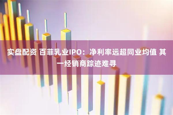 实盘配资 百菲乳业IPO：净利率远超同业均值 其一经销商踪迹难寻