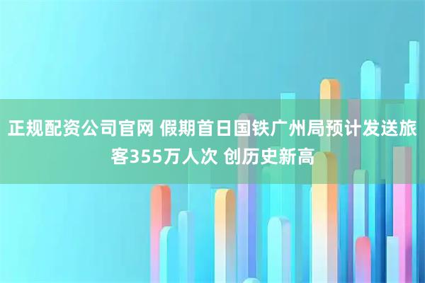 正规配资公司官网 假期首日国铁广州局预计发送旅客355万人次 创历史新高