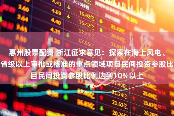 惠州股票配资 浙江征求意见：探索在海上风电、水利、核电等需省级以上审批或核准的重点领域项目民间投资参股比例达到10%以上