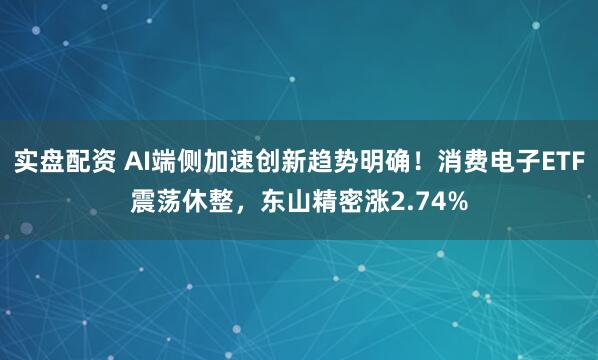 实盘配资 AI端侧加速创新趋势明确！消费电子ETF震荡休整，东山精密涨2.74%