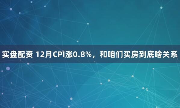 实盘配资 12月CPI涨0.8%，和咱们买房到底啥关系