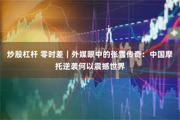 炒股杠杆 零时差｜外媒眼中的张雪传奇：中国摩托逆袭何以震撼世界