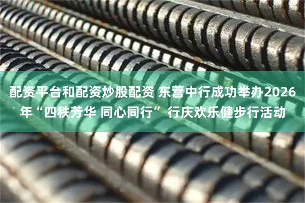 配资平台和配资炒股配资 东营中行成功举办2026年“四秩芳华 同心同行” 行庆欢乐健步行活动