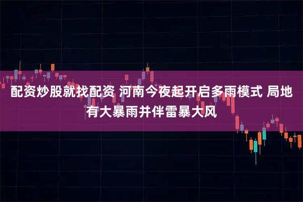 配资炒股就找配资 河南今夜起开启多雨模式 局地有大暴雨并伴雷暴大风