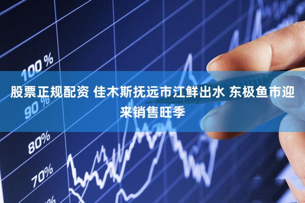 股票正规配资 佳木斯抚远市江鲜出水 东极鱼市迎来销售旺季