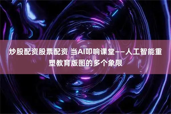 炒股配资股票配资 当AI叩响课堂——人工智能重塑教育版图的多个象限