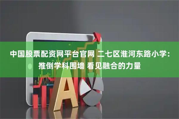 中国股票配资网平台官网 二七区淮河东路小学：推倒学科围墙 看见融合的力量