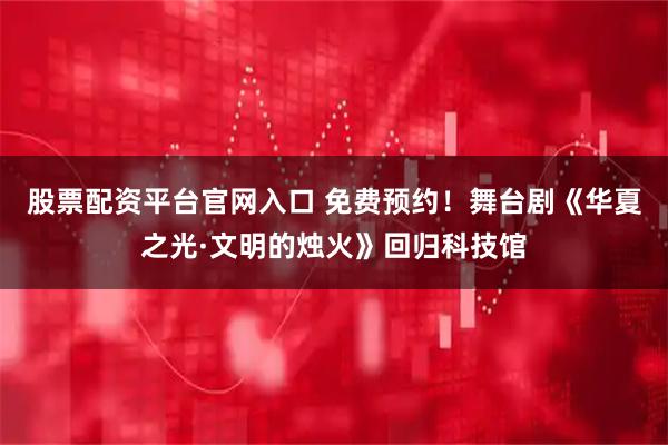 股票配资平台官网入口 免费预约！舞台剧《华夏之光·文明的烛火》回归科技馆