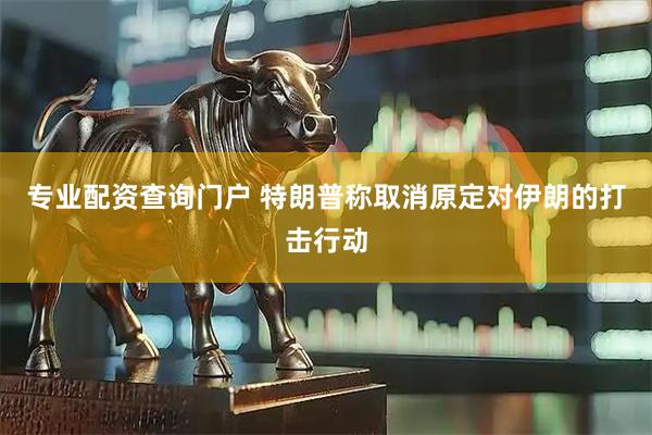 专业配资查询门户 特朗普称取消原定对伊朗的打击行动