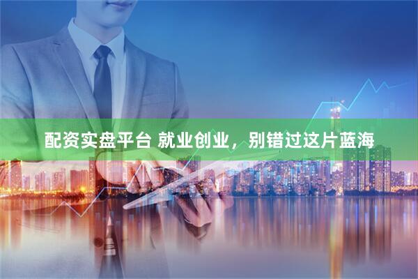 配资实盘平台 就业创业，别错过这片蓝海