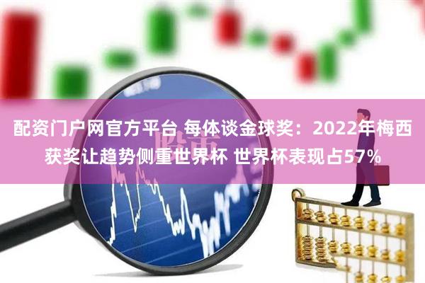 配资门户网官方平台 每体谈金球奖:2022年梅西获奖让趋势侧重世界杯 世界杯表现占57%