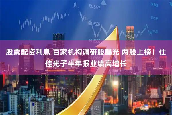 股票配资利息 百家机构调研股曝光 两股上榜！仕佳光子半年报业绩高增长