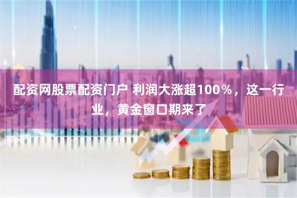 配资网股票配资门户 利润大涨超100％，这一行业，黄金窗口期来了