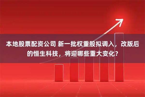 本地股票配资公司 新一批权重股拟调入，改版后的恒生科技，将迎哪些重大变化？