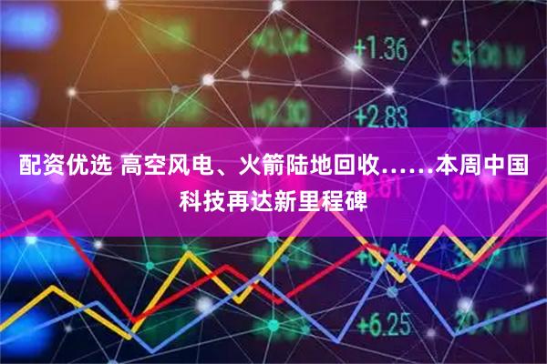 配资优选 高空风电、火箭陆地回收……本周中国科技再达新里程碑