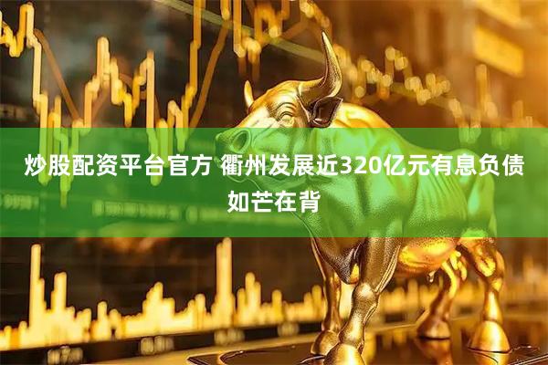 炒股配资平台官方 衢州发展近320亿元有息负债如芒在背
