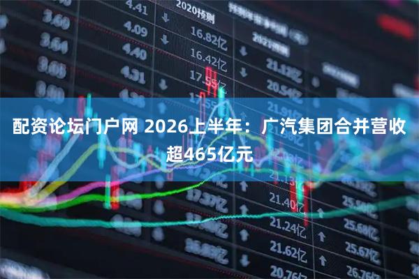 配资论坛门户网 2026上半年：广汽集团合并营收超465亿元