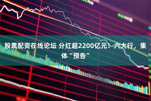 股票配资在线论坛 分红超2200亿元！六大行，集体“预告”