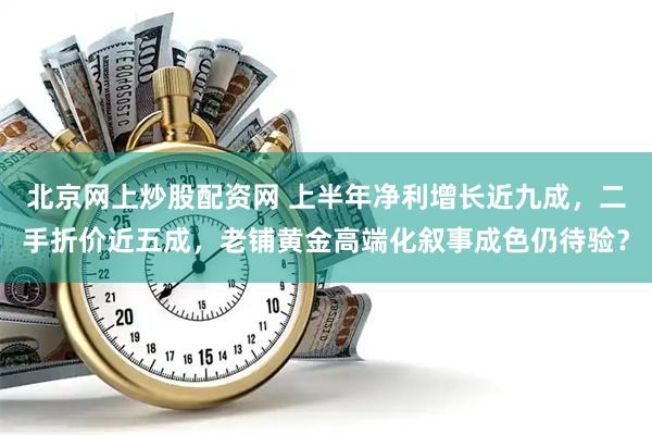 北京网上炒股配资网 上半年净利增长近九成，二手折价近五成，老铺黄金高端化叙事成色仍待验？