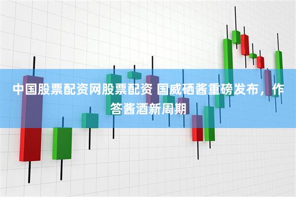 中国股票配资网股票配资 国威硒酱重磅发布，作答酱酒新周期