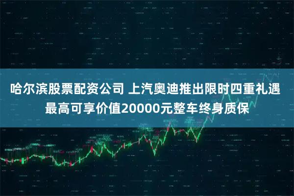 哈尔滨股票配资公司 上汽奥迪推出限时四重礼遇 最高可享价值20000元整车终身质保