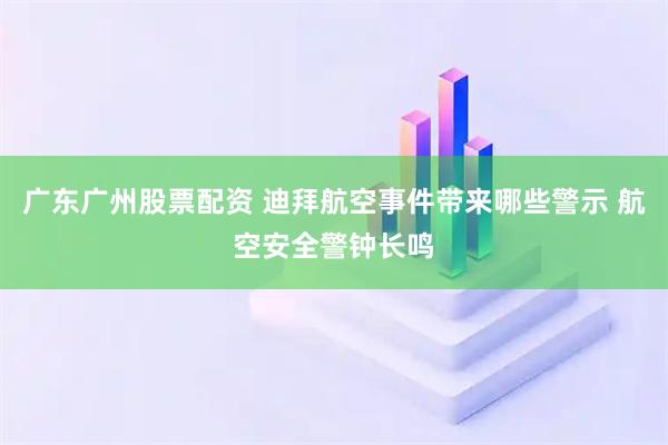 广东广州股票配资 迪拜航空事件带来哪些警示 航空安全警钟长鸣