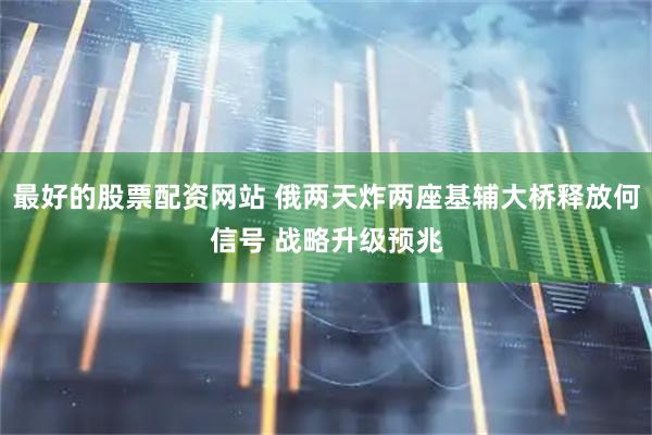 最好的股票配资网站 俄两天炸两座基辅大桥释放何信号 战略升级预兆